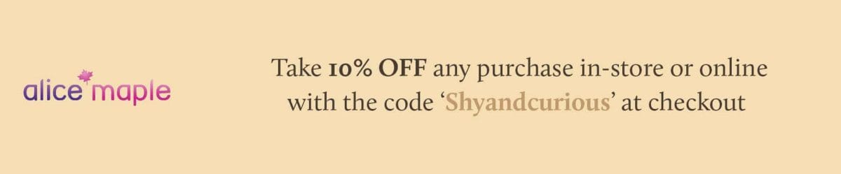 Take 10% OFF any purchase in-store or online with the code ‘Shyandcurious’ at checkout  